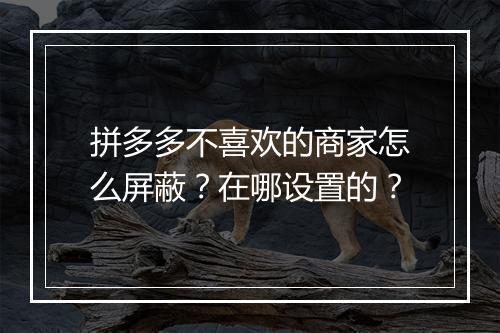 拼多多不喜欢的商家怎么屏蔽？在哪设置的？