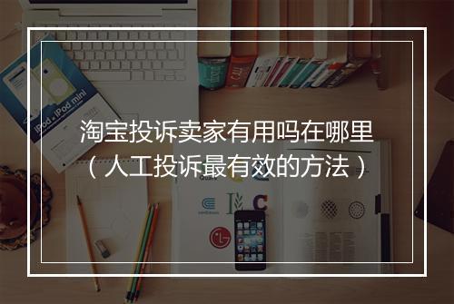 淘宝投诉卖家有用吗在哪里（人工投诉最有效的方法）
