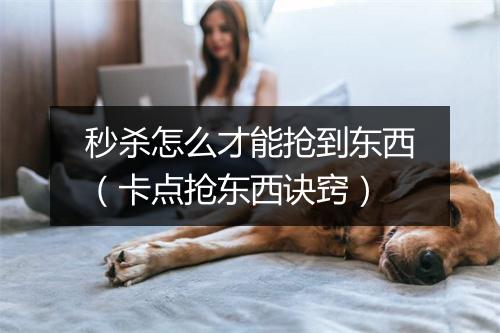 秒杀怎么才能抢到东西（卡点抢东西诀窍）