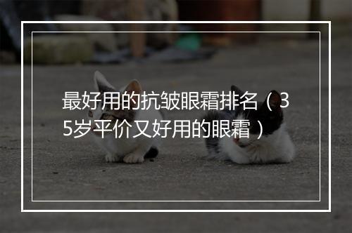 最好用的抗皱眼霜排名（35岁平价又好用的眼霜）