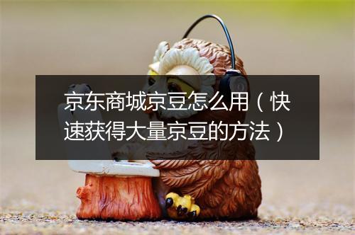 京东商城京豆怎么用（快速获得大量京豆的方法）