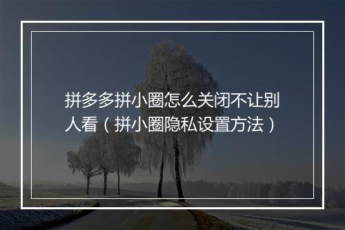 拼多多拼小圈怎么关闭不让别人看（拼小圈隐私设置方法）
