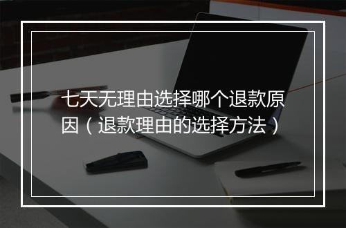 七天无理由选择哪个退款原因（退款理由的选择方法）