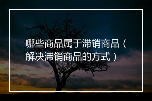 哪些商品属于滞销商品（解决滞销商品的方式）
