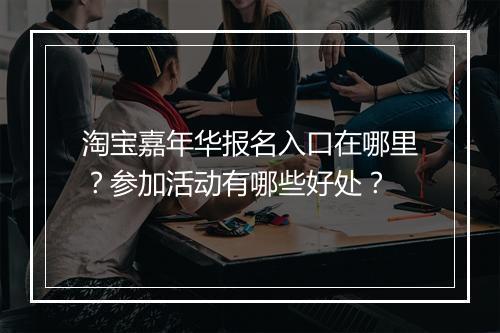 淘宝嘉年华报名入口在哪里？参加活动有哪些好处？