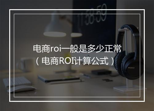 电商roi一般是多少正常（电商ROI计算公式）