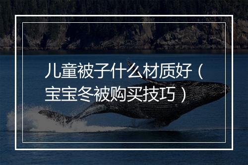 儿童被子什么材质好（宝宝冬被购买技巧）