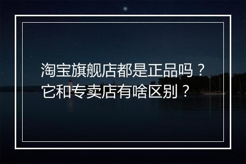 淘宝旗舰店都是正品吗？它和专卖店有啥区别？