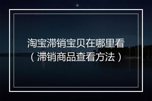 淘宝滞销宝贝在哪里看（滞销商品查看方法）