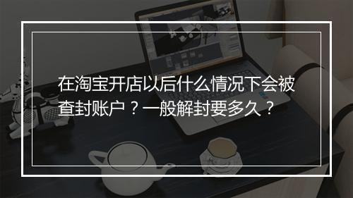 在淘宝开店以后什么情况下会被查封账户？一般解封要多久？