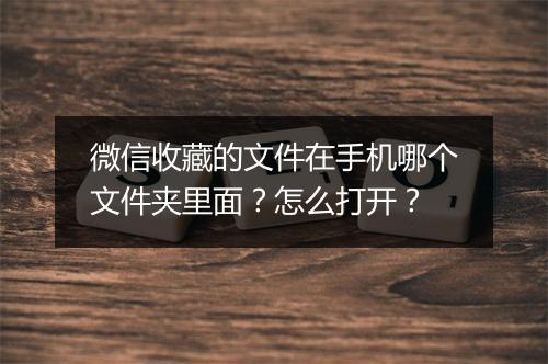 微信收藏的文件在手机哪个文件夹里面？怎么打开？
