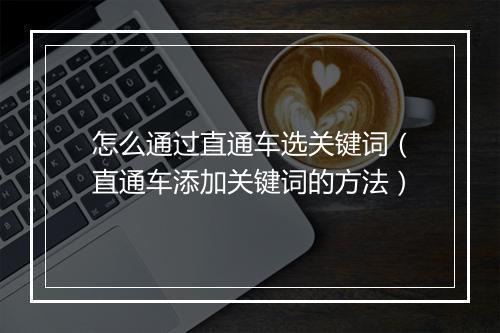 怎么通过直通车选关键词（直通车添加关键词的方法）
