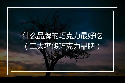 什么品牌的巧克力最好吃（三大奢侈巧克力品牌）