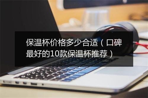 保温杯价格多少合适（口碑最好的10款保温杯推荐）