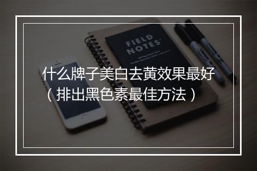 什么牌子美白去黄效果最好（排出黑色素最佳方法）