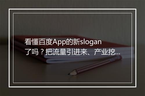 看懂百度App的新slogan了吗？把流量引进来、产业挖下去