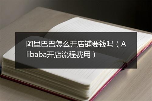 阿里巴巴怎么开店铺要钱吗（Alibaba开店流程费用）