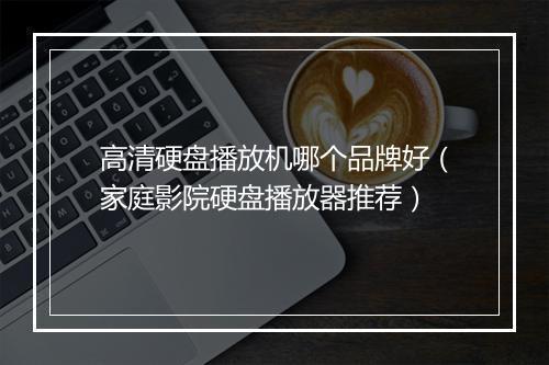 高清硬盘播放机哪个品牌好（家庭影院硬盘播放器推荐）