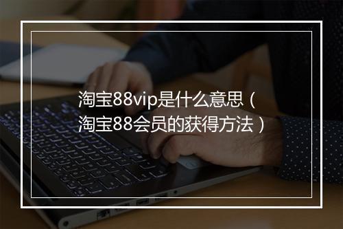 淘宝88vip是什么意思（淘宝88会员的获得方法）