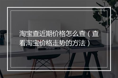 淘宝查近期价格怎么查（查看淘宝价格走势的方法）