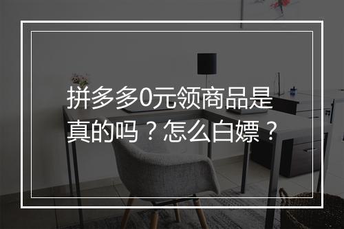 拼多多0元领商品是真的吗？怎么白嫖？