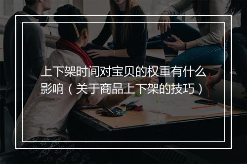 上下架时间对宝贝的权重有什么影响（关于商品上下架的技巧）