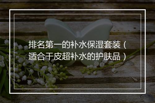 排名第一的补水保湿套装（适合干皮超补水的护肤品）