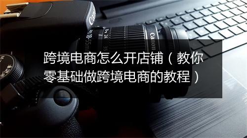 跨境电商怎么开店铺（教你零基础做跨境电商的教程）