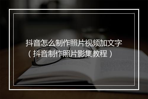 抖音怎么制作照片视频加文字（抖音制作照片影集教程）