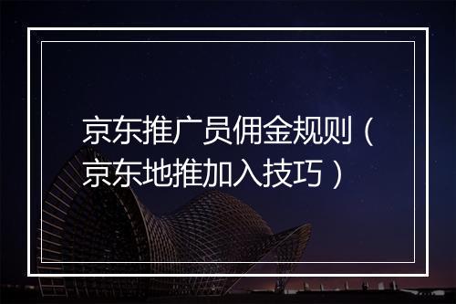 京东推广员佣金规则（京东地推加入技巧）