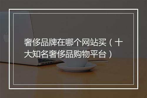 奢侈品牌在哪个网站买（十大知名奢侈品购物平台）