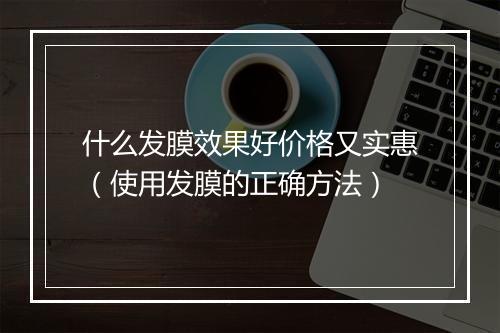 什么发膜效果好价格又实惠（使用发膜的正确方法）