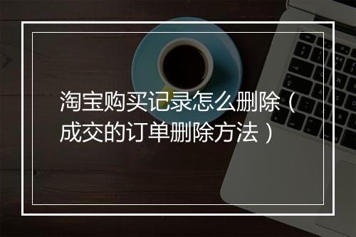 淘宝购买记录怎么删除（成交的订单删除方法）