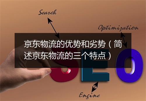 京东物流的优势和劣势（简述京东物流的三个特点）