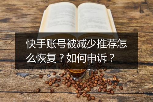 快手账号被减少推荐怎么恢复？如何申诉？