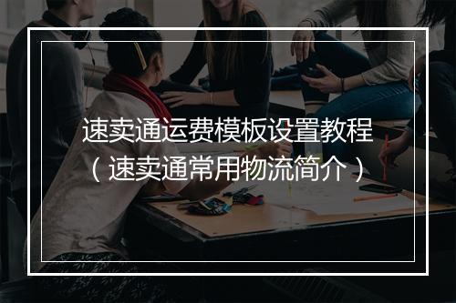 速卖通运费模板设置教程（速卖通常用物流简介）