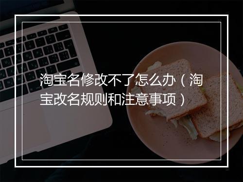 淘宝名修改不了怎么办（淘宝改名规则和注意事项）