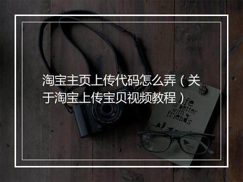 淘宝主页上传代码怎么弄（关于淘宝上传宝贝视频教程）
