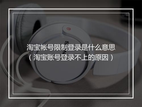 淘宝帐号限制登录是什么意思（淘宝账号登录不上的原因）