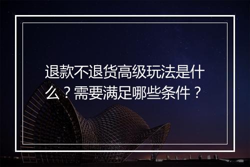 退款不退货高级玩法是什么？需要满足哪些条件？