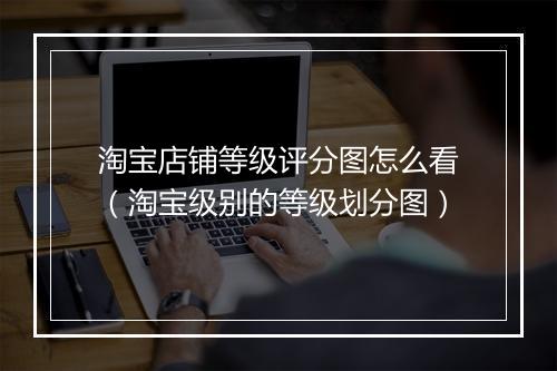 淘宝店铺等级评分图怎么看（淘宝级别的等级划分图）