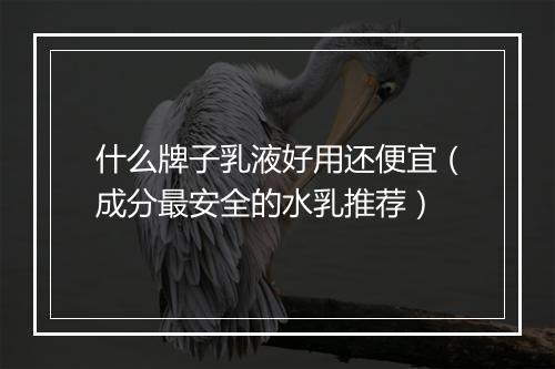 什么牌子乳液好用还便宜（成分最安全的水乳推荐）