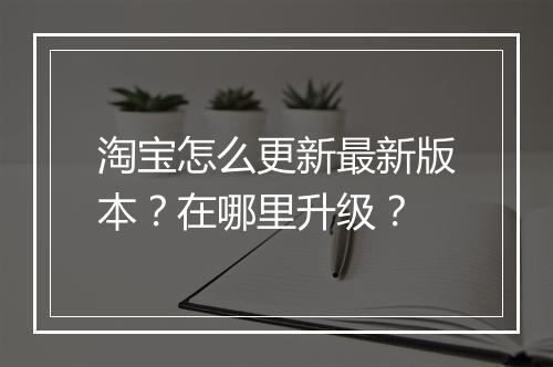 淘宝怎么更新最新版本？在哪里升级？