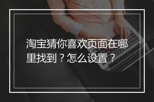 淘宝猜你喜欢页面在哪里找到？怎么设置？