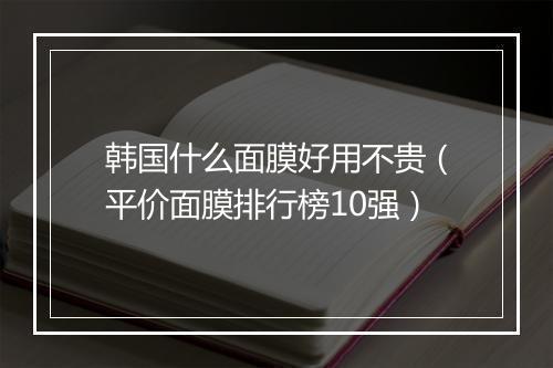 韩国什么面膜好用不贵（平价面膜排行榜10强）