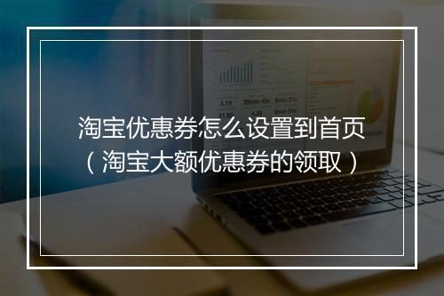 淘宝优惠券怎么设置到首页（淘宝大额优惠券的领取）