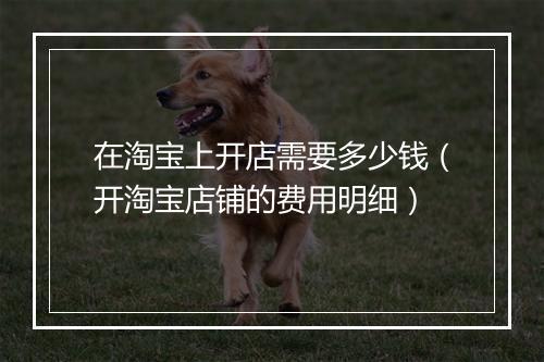 在淘宝上开店需要多少钱（开淘宝店铺的费用明细）