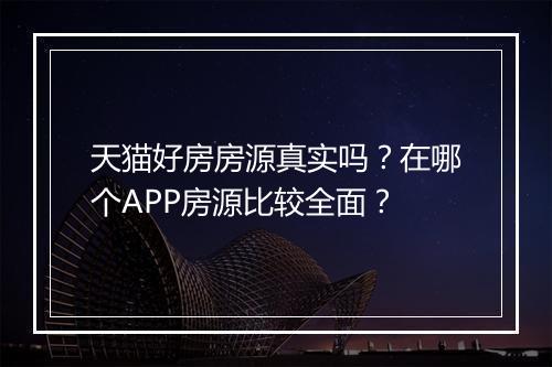 天猫好房房源真实吗？在哪个APP房源比较全面？