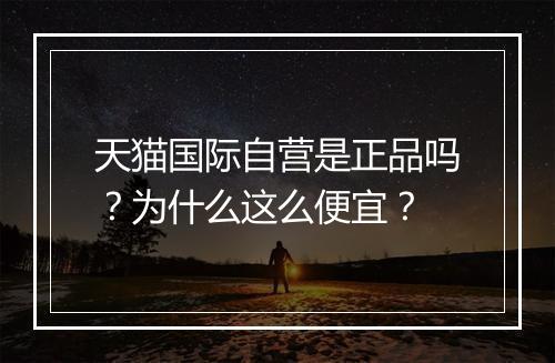 天猫国际自营是正品吗？为什么这么便宜？