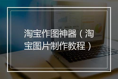 淘宝作图神器（淘宝图片制作教程）